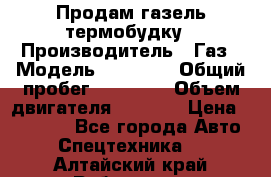 Продам газель термобудку › Производитель ­ Газ › Модель ­ 33 022 › Общий пробег ­ 78 000 › Объем двигателя ­ 2 300 › Цена ­ 80 000 - Все города Авто » Спецтехника   . Алтайский край,Рубцовск г.